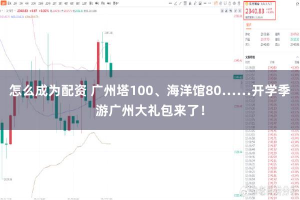 怎么成为配资 广州塔100、海洋馆80……开学季游广州大礼包来了！