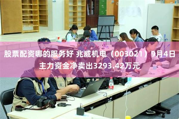 股票配资哪的服务好 兆威机电（003021）9月4日主力资金净卖出3293.42万元