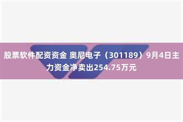 股票软件配资资金 奥尼电子（301189）9月4日主力资金净卖出254.75万元