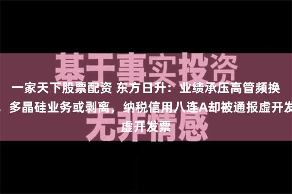 一家天下股票配资 东方日升：业绩承压高管频换岗，多晶硅业务或剥离，纳税信用八连A却被通报虚开发票