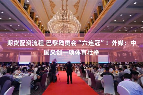 期货配资流程 巴黎残奥会“六连冠”！外媒：中国又创一项体育壮举