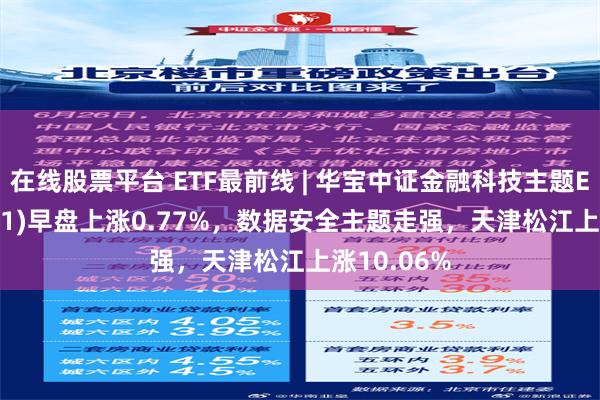 在线股票平台 ETF最前线 | 华宝中证金融科技主题ETF(159851)早盘上涨0.77%，数据安全主题走强，天津松江上涨10.06%