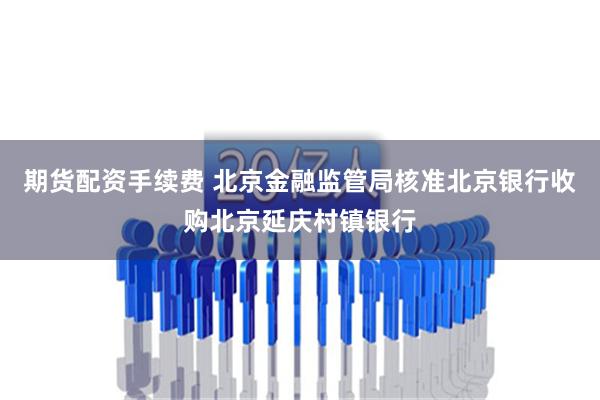 期货配资手续费 北京金融监管局核准北京银行收购北京延庆村镇银行