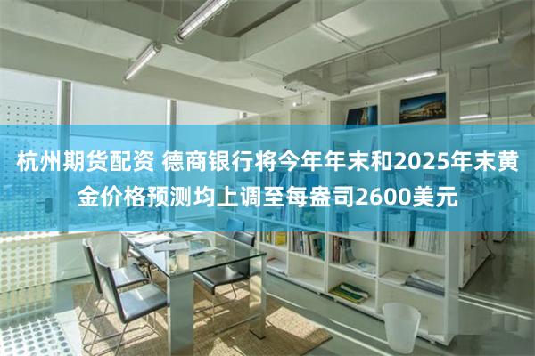 杭州期货配资 德商银行将今年年末和2025年末黄金价格预测均上调至每盎司2600美元