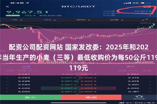 配资公司配资网站 国家发改委：2025年和2026年当年生产的小麦（三等）最低收购价为每50公斤119元