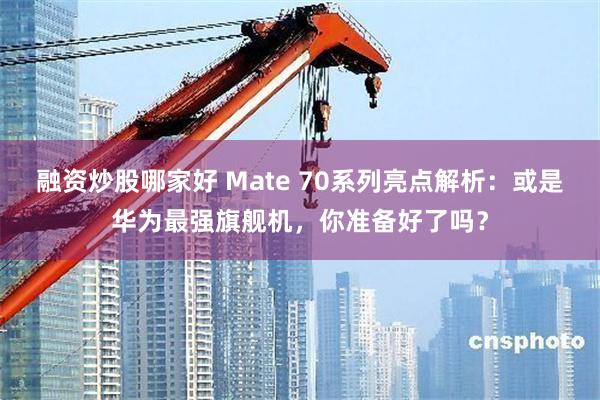 融资炒股哪家好 Mate 70系列亮点解析：或是华为最强旗舰机，你准备好了吗？