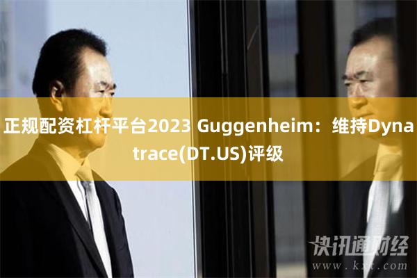 正规配资杠杆平台2023 Guggenheim：维持Dynatrace(DT.US)评级