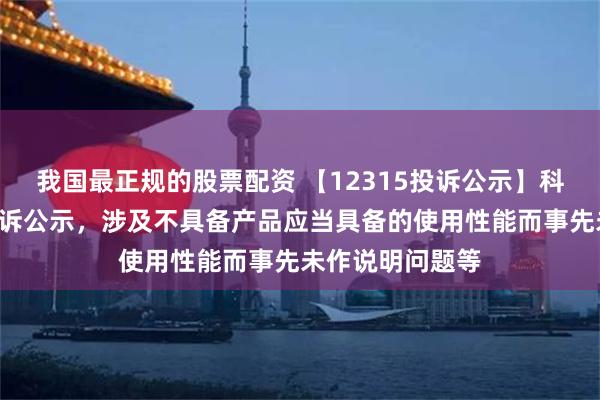 我国最正规的股票配资 【12315投诉公示】科沃斯新增7件投诉公示，涉及不具备产品应当具备的使用性能而事先未作说明问题等