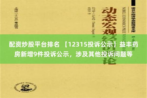 配资炒股平台排名 【12315投诉公示】益丰药房新增9件投诉公示，涉及其他投诉问题等