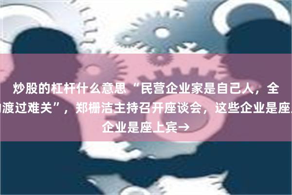 炒股的杠杆什么意思 “民营企业家是自己人，全力帮助渡过难关”，郑栅洁主持召开座谈会，这些企业是座上宾→