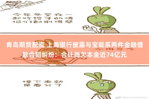 青岛期货配资 上海银行披露与宝能系两件金融借款合同纠纷：合计尚欠本金近74亿元