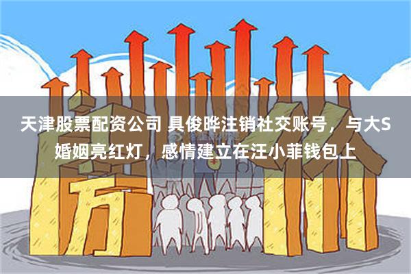 天津股票配资公司 具俊晔注销社交账号，与大S婚姻亮红灯，感情建立在汪小菲钱包上