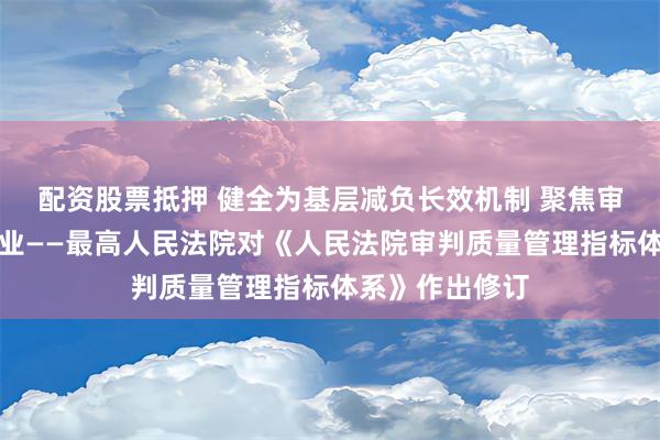 配资股票抵押 健全为基层减负长效机制 聚焦审判执行主责主业——最高人民法院对《人民法院审判质量管理指标体系》作出修订