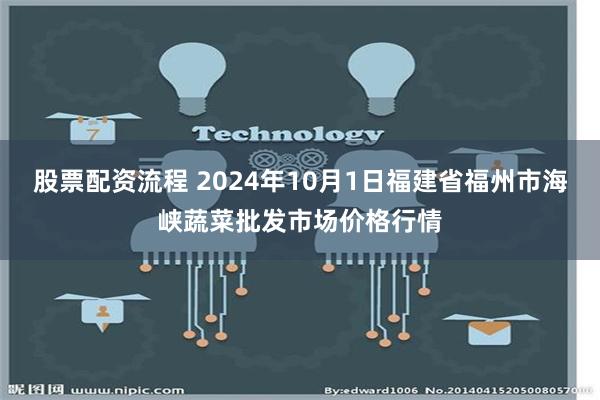 股票配资流程 2024年10月1日福建省福州市海峡蔬菜批发市场价格行情