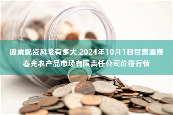 股票配资风险有多大 2024年10月1日甘肃酒泉春光农产品市场有限责任公司价格行情