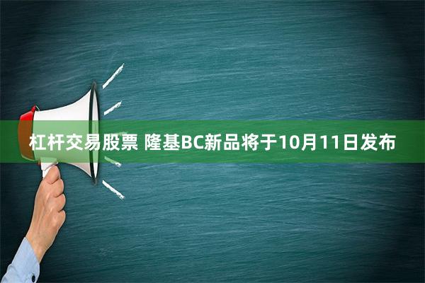 杠杆交易股票 隆基BC新品将于10月11日发布