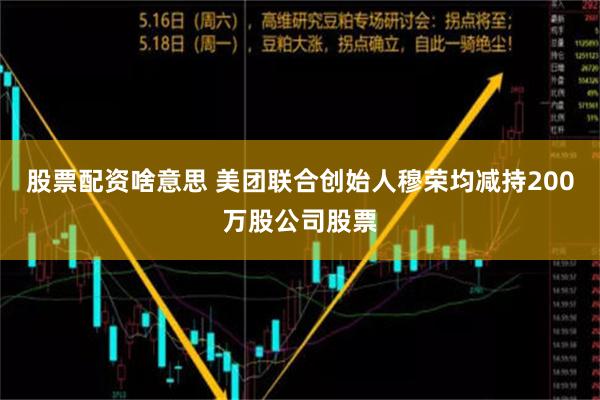 股票配资啥意思 美团联合创始人穆荣均减持200万股公司股票