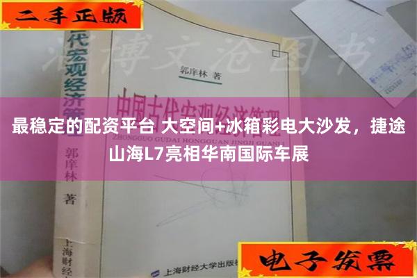 最稳定的配资平台 大空间+冰箱彩电大沙发，捷途山海L7亮相华南国际车展