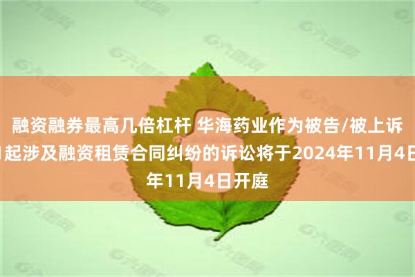 融资融券最高几倍杠杆 华海药业作为被告/被上诉人的1起涉及融资租赁合同纠纷的诉讼将于2024年11月4日开庭