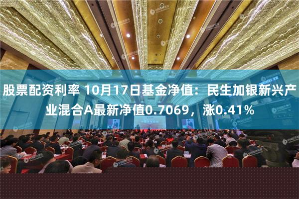 股票配资利率 10月17日基金净值：民生加银新兴产业混合A最新净值0.7069，涨0.41%