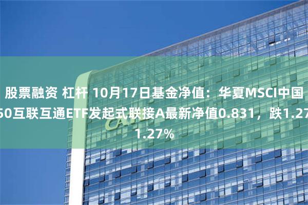 股票融资 杠杆 10月17日基金净值：华夏MSCI中国A50互联互通ETF发起式联接A最新净值0.831，跌1.27%