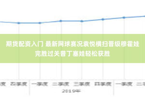 期货配资入门 最新网球赛况袁悦横扫晋级穆霍娃完胜过关普丁塞娃轻松获胜