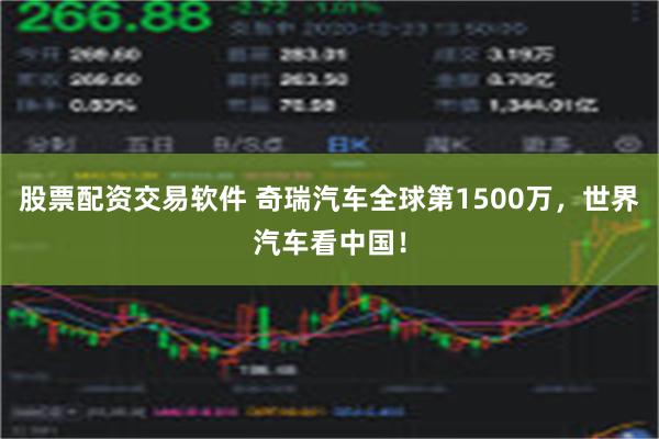 股票配资交易软件 奇瑞汽车全球第1500万，世界汽车看中国！