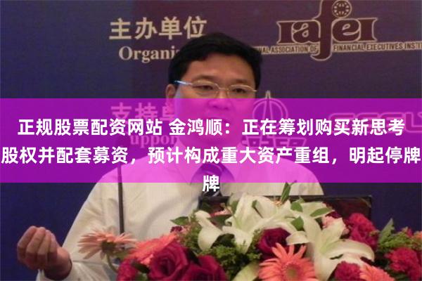 正规股票配资网站 金鸿顺：正在筹划购买新思考股权并配套募资，预计构成重大资产重组，明起停牌