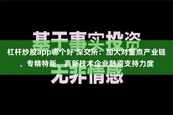 杠杆炒股app哪个好 深交所：加大对重点产业链、专精特新、高新技术企业融资支持力度