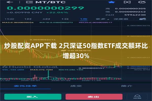 炒股配资APP下载 2只深证50指数ETF成交额环比增超30%