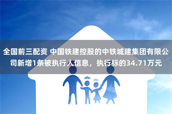 全国前三配资 中国铁建控股的中铁城建集团有限公司新增1条被执行人信息，执行标的34.71万元