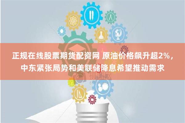 正规在线股票期货配资网 原油价格飙升超2%，中东紧张局势和美联储降息希望推动需求