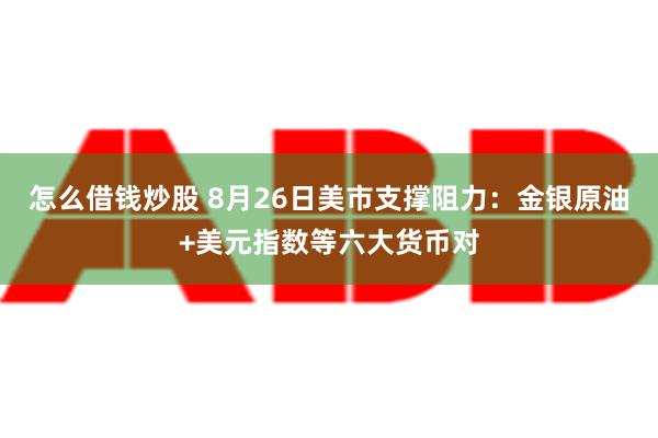 怎么借钱炒股 8月26日美市支撑阻力：金银原油+美元指数等六大货币对