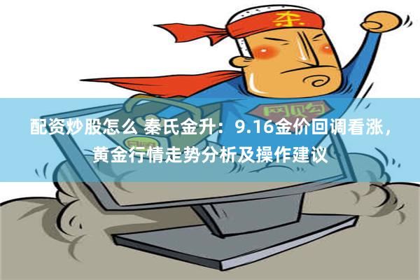 配资炒股怎么 秦氏金升：9.16金价回调看涨，黄金行情走势分析及操作建议