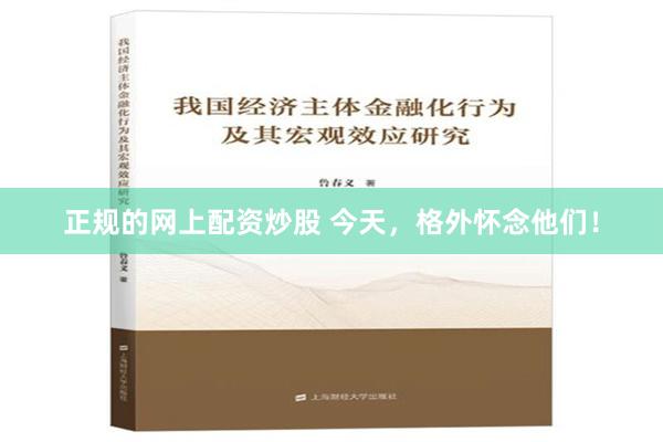 正规的网上配资炒股 今天，格外怀念他们！