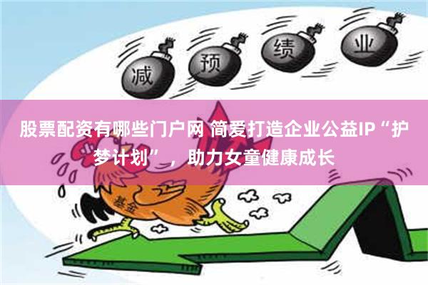 股票配资有哪些门户网 简爱打造企业公益IP“护梦计划” ，助力女童健康成长