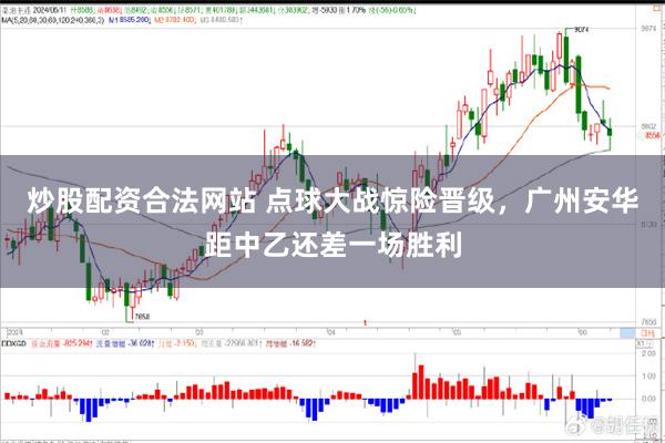 炒股配资合法网站 点球大战惊险晋级，广州安华距中乙还差一场胜利