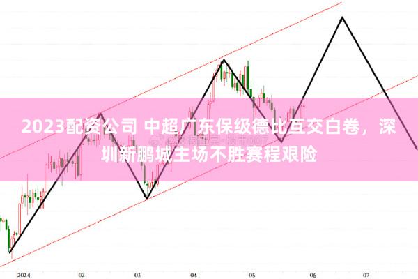 2023配资公司 中超广东保级德比互交白卷，深圳新鹏城主场不胜赛程艰险