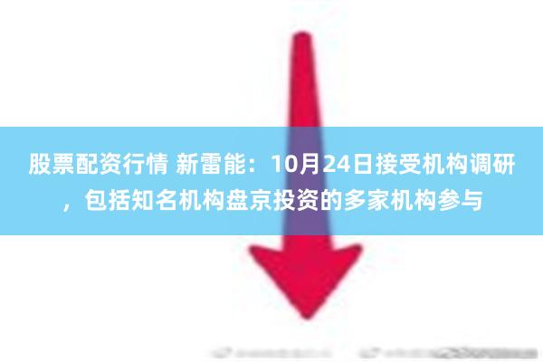 股票配资行情 新雷能：10月24日接受机构调研，包括知名机构盘京投资的多家机构参与