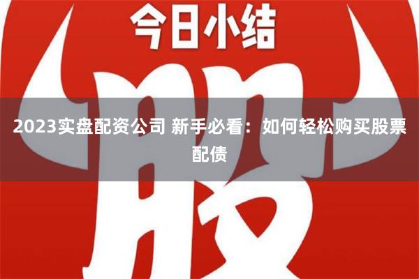 2023实盘配资公司 新手必看：如何轻松购买股票配债