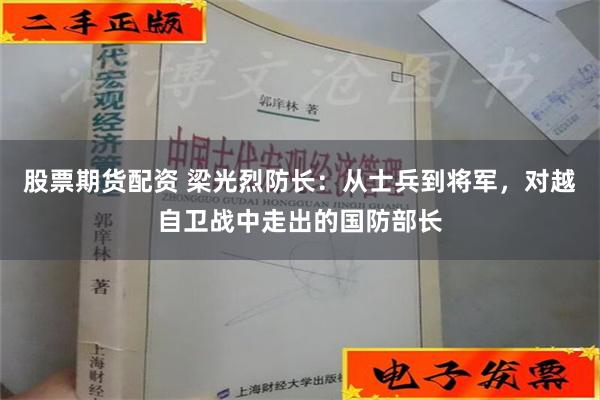 股票期货配资 梁光烈防长：从士兵到将军，对越自卫战中走出的国防部长