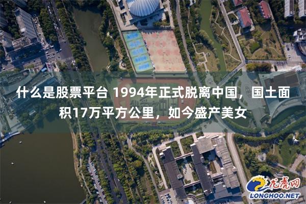 什么是股票平台 1994年正式脱离中国，国土面积17万平方公里，如今盛产美女