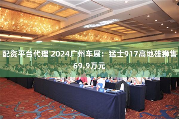 配资平台代理 2024广州车展：猛士917高地雄狮售69.9万元