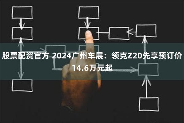 股票配资官方 2024广州车展：领克Z20先享预订价14.6万元起