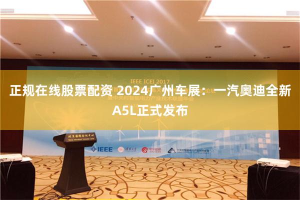 正规在线股票配资 2024广州车展：一汽奥迪全新A5L正式发布