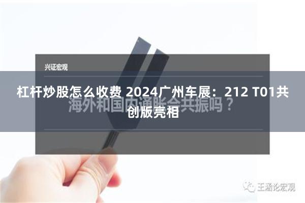 杠杆炒股怎么收费 2024广州车展：212 T01共创版亮相