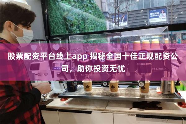 股票配资平台线上app 揭秘全国十佳正规配资公司，助你投资无忧