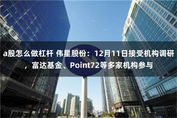 a股怎么做杠杆 伟星股份：12月11日接受机构调研，富达基金、Point72等多家机构参与