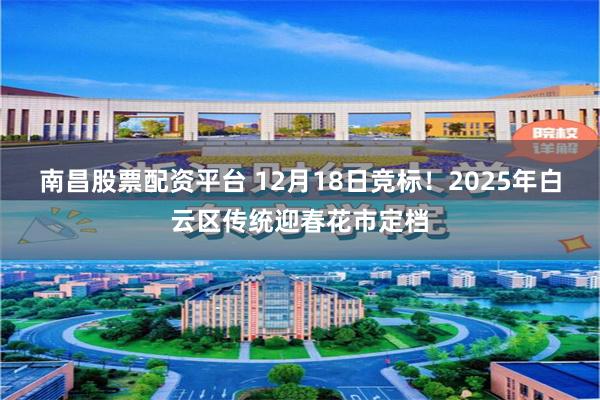 南昌股票配资平台 12月18日竞标！2025年白云区传统迎春花市定档