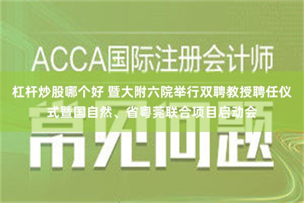 杠杆炒股哪个好 暨大附六院举行双聘教授聘任仪式暨国自然、省粤莞联合项目启动会